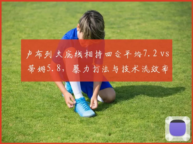 卢布列夫底线相持回合平均7.2 vs 蒂姆5.8，暴力打法与技术流效率鲜明对比