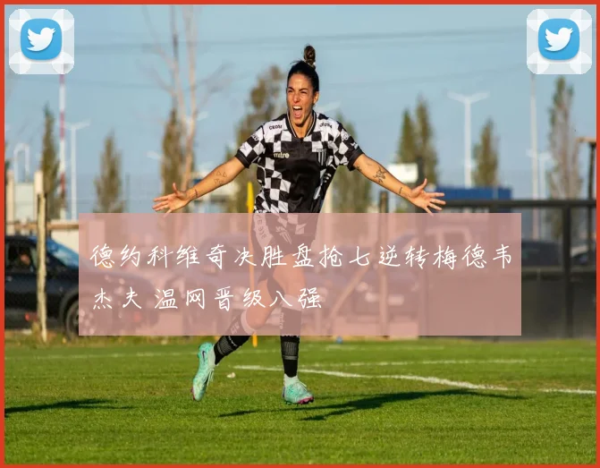 德约科维奇决胜盘抢七逆转梅德韦杰夫 温网晋级八强
