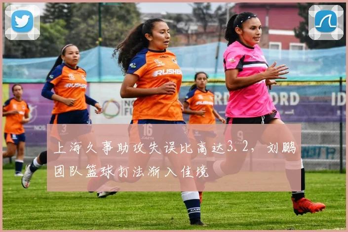 上海久事助攻失误比高达3.2，刘鹏团队篮球打法渐入佳境