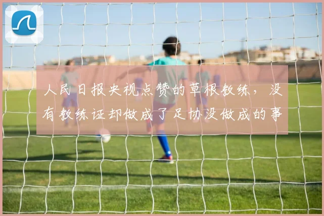 人民日报央视点赞的草根教练，没有教练证却做成了足协没做成的事