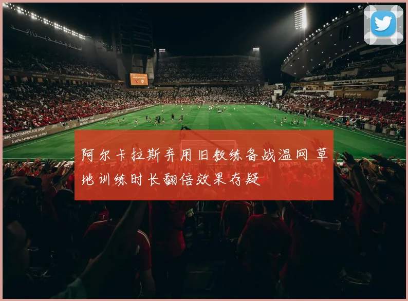 阿尔卡拉斯弃用旧教练备战温网 草地训练时长翻倍效果存疑
