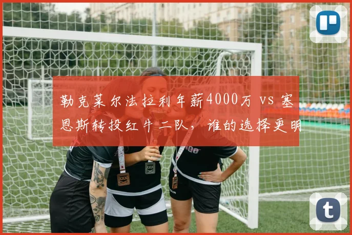 勒克莱尔法拉利年薪4000万 vs 塞恩斯转投红牛二队，谁的选择更明智？