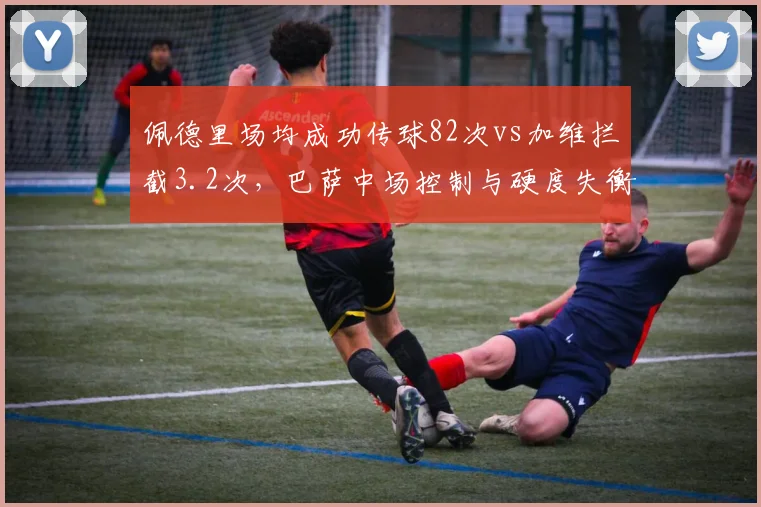 佩德里场均成功传球82次vs加维拦截3.2次，巴萨中场控制与硬度失衡